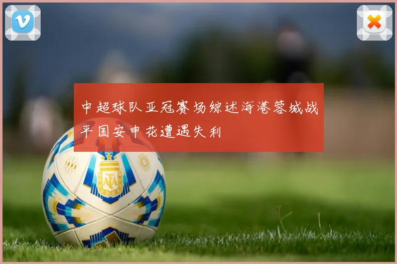 中超球队亚冠赛场综述海港蓉城战平国安申花遭遇失利