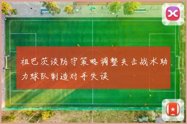 祖巴茨谈防守策略调整夹击战术助力球队制造对手失误