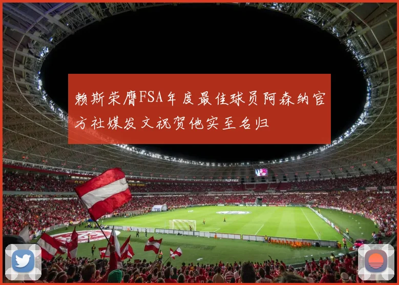 赖斯荣膺FSA年度最佳球员阿森纳官方社媒发文祝贺他实至名归