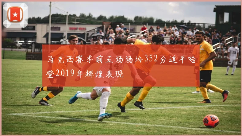 马克西赛季前五场场均352分追平哈登2019年辉煌表现