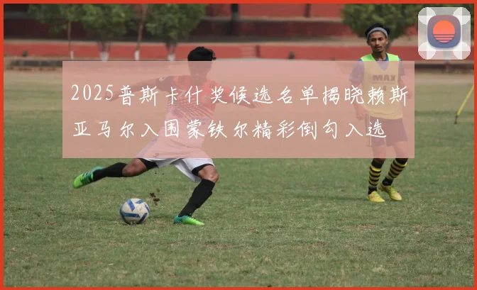 2025普斯卡什奖候选名单揭晓赖斯亚马尔入围蒙铁尔精彩倒勾入选