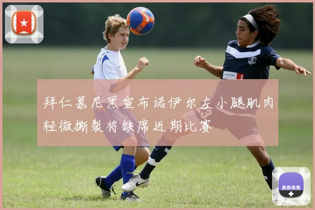 拜仁慕尼黑宣布诺伊尔左小腿肌肉轻微撕裂将缺席近期比赛