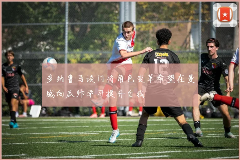 多纳鲁马谈门将角色变革希望在曼城向瓜帅学习提升自我