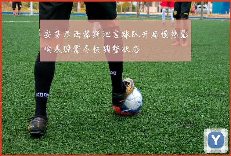 安芬尼西蒙斯坦言球队开局慢热影响表现需尽快调整状态