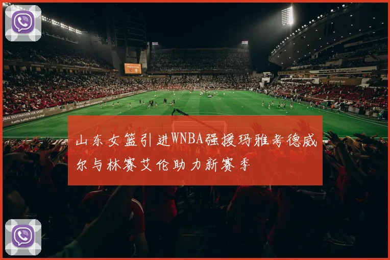 山东女篮引进WNBA强援玛雅考德威尔与林赛艾伦助力新赛季