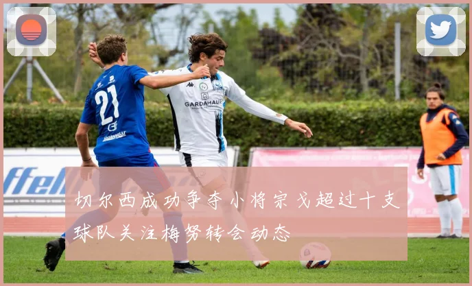 切尔西成功争夺小将宗戈超过十支球队关注梅努转会动态