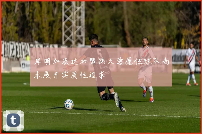 库明加表达加盟热火意愿但球队尚未展开实质性追求