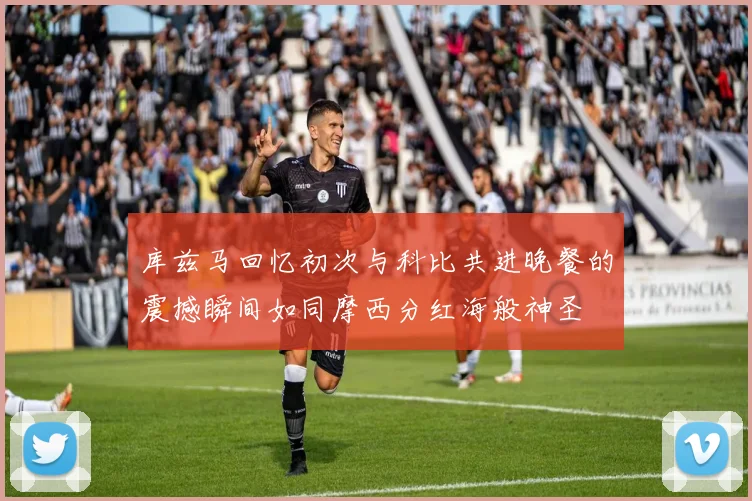 库兹马回忆初次与科比共进晚餐的震撼瞬间如同摩西分红海般神圣