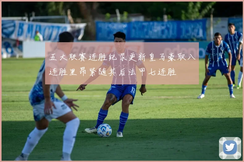 五大联赛连胜纪录更新皇马豪取八连胜里昂紧随其后法甲七连胜