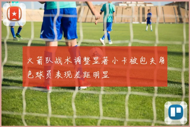 火箭队战术调整显著小卡被包夹角色球员表现差距明显