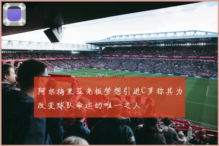 阿尔梅里亚老板梦想引进C罗称其为改变球队命运的唯一之人