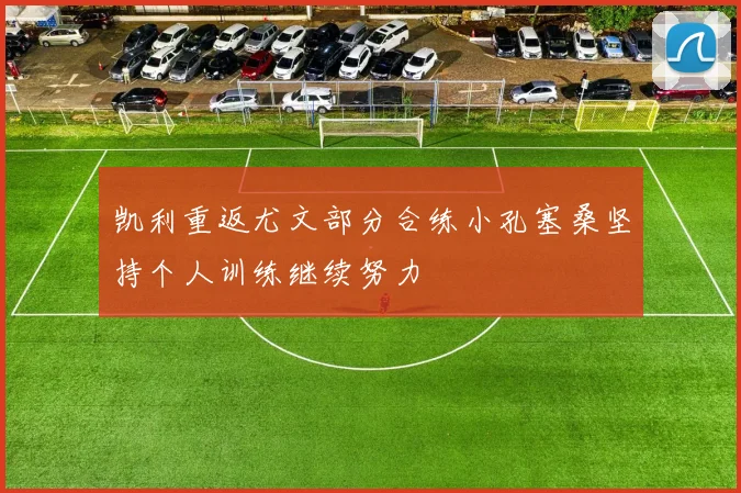 凯利重返尤文部分合练小孔塞桑坚持个人训练继续努力