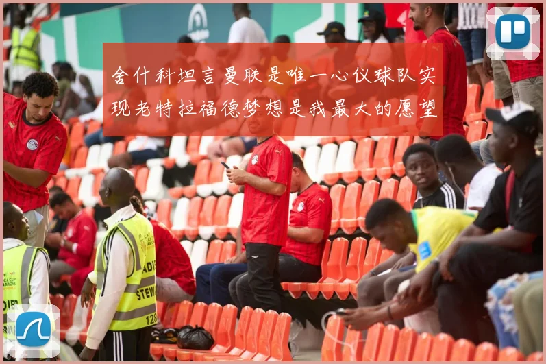舍什科坦言曼联是唯一心仪球队实现老特拉福德梦想是我最大的愿望