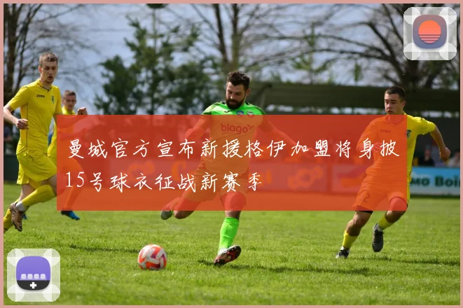 曼城官方宣布新援格伊加盟将身披15号球衣征战新赛季