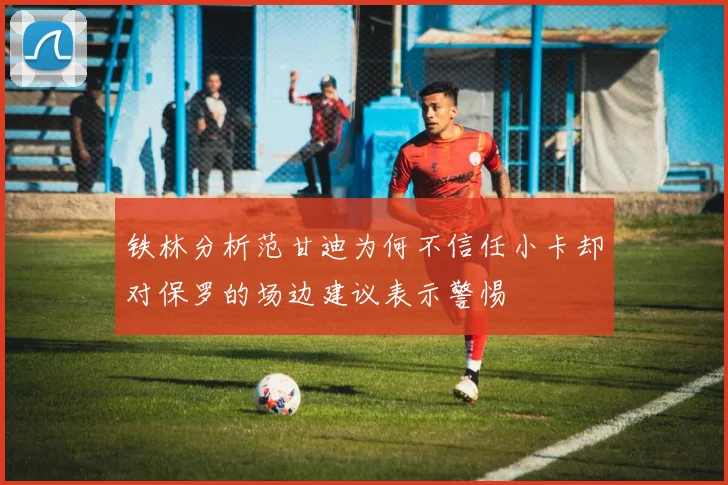 铁林分析范甘迪为何不信任小卡却对保罗的场边建议表示警惕