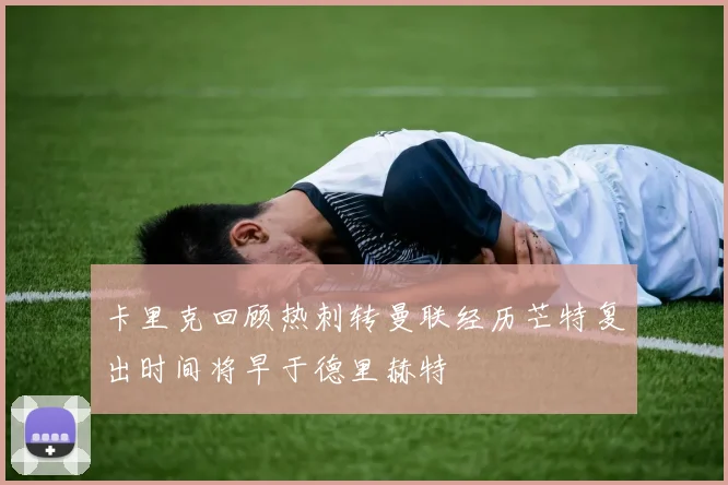 卡里克回顾热刺转曼联经历芒特复出时间将早于德里赫特