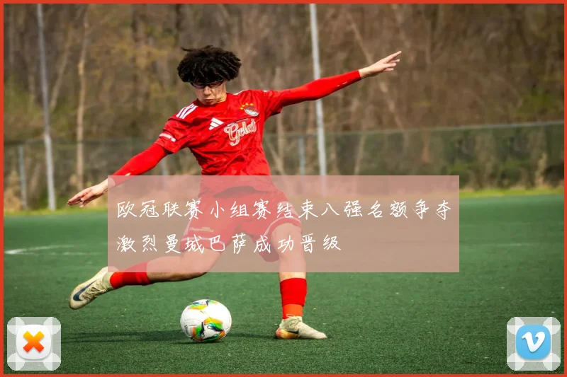 欧冠联赛小组赛结束八强名额争夺激烈曼城巴萨成功晋级