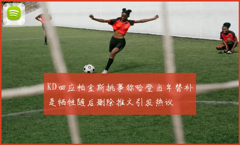 KD回应帕金斯挑事称哈登当年替补是牺牲随后删除推文引发热议