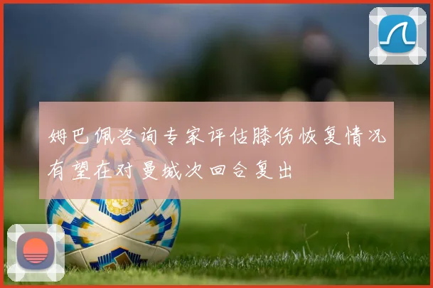 姆巴佩咨询专家评估膝伤恢复情况有望在对曼城次回合复出