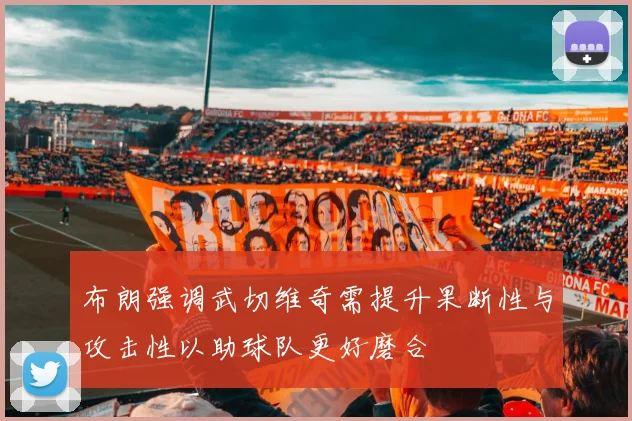 布朗强调武切维奇需提升果断性与攻击性以助球队更好磨合