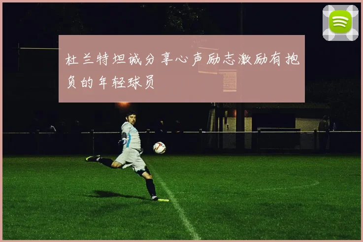杜兰特坦诚分享心声励志激励有抱负的年轻球员
