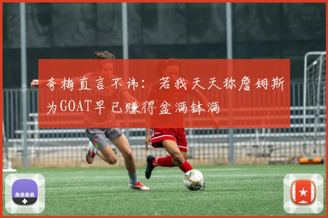 夸梅直言不讳：若我天天称詹姆斯为GOAT早已赚得盆满钵满