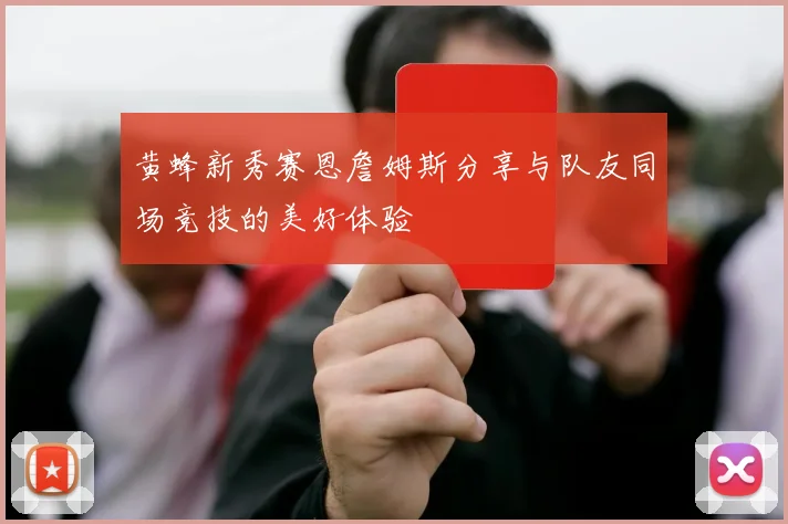 黄蜂新秀赛恩詹姆斯分享与队友同场竞技的美好体验