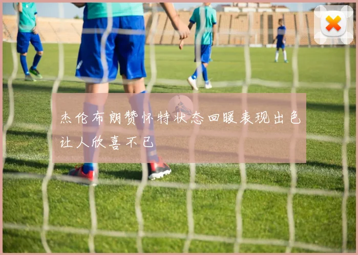 杰伦布朗赞怀特状态回暖表现出色让人欣喜不已
