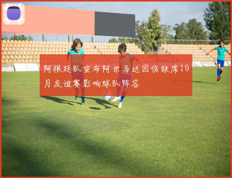 阿根廷队宣布阿尔马达因伤缺席10月友谊赛影响球队阵容