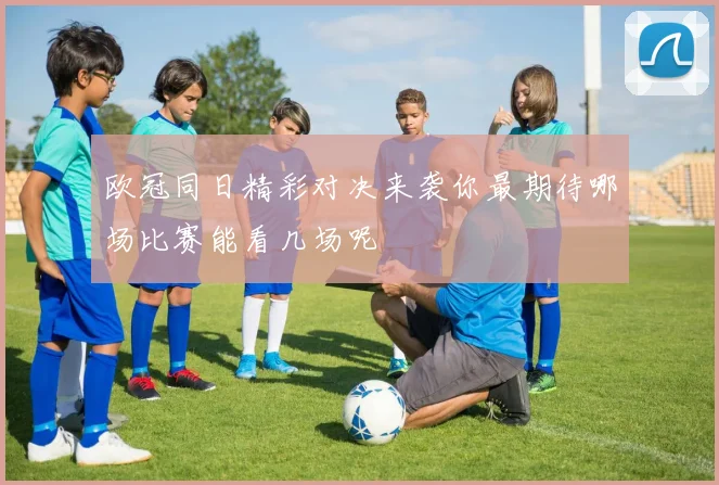 欧冠同日精彩对决来袭你最期待哪场比赛能看几场呢