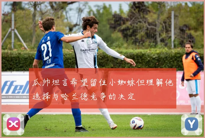 瓜帅坦言希望留住小蜘蛛但理解他选择与哈兰德竞争的决定