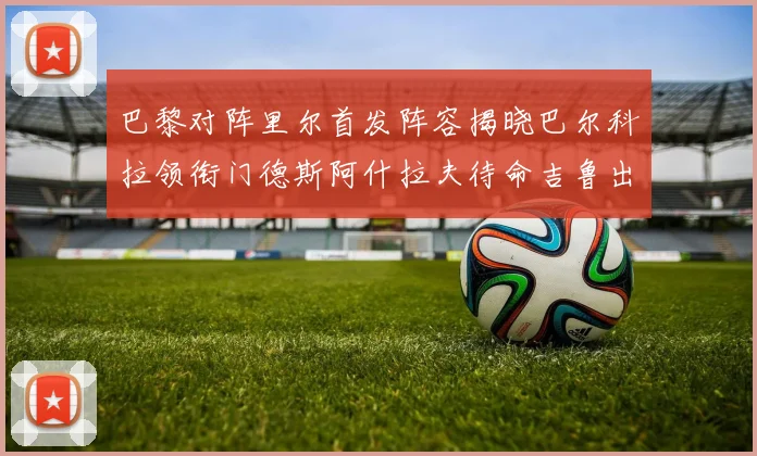 巴黎对阵里尔首发阵容揭晓巴尔科拉领衔门德斯阿什拉夫待命吉鲁出战