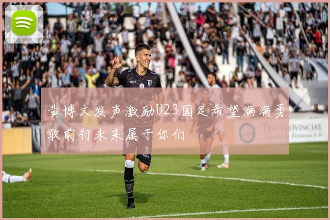 黄博文发声激励U23国足希望满满勇敢前行未来属于你们