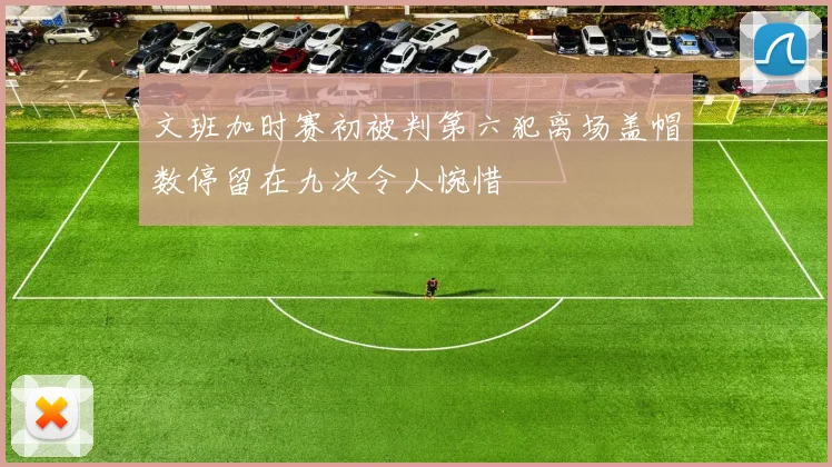 文班加时赛初被判第六犯离场盖帽数停留在九次令人惋惜
