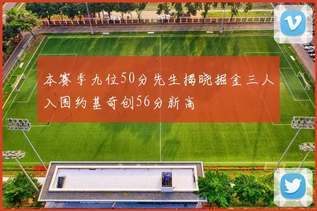 本赛季九位50分先生揭晓掘金三人入围约基奇创56分新高